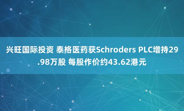 兴旺国际投资 泰格医药获Schroders PLC增持29.98万股 每股作价约43.62港元