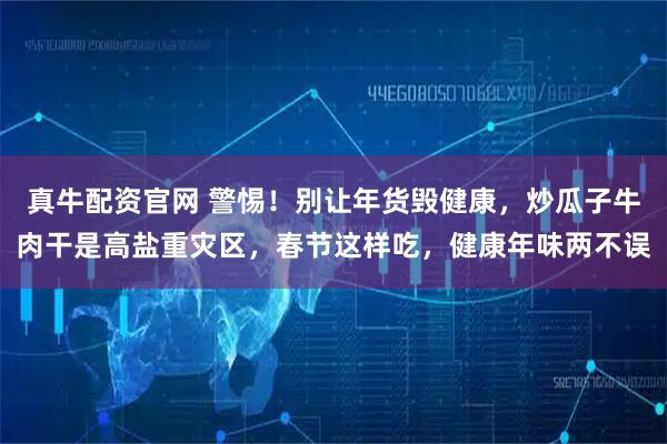 真牛配资官网 警惕！别让年货毁健康，炒瓜子牛肉干是高盐重灾区，春节这样吃，健康年味两不误